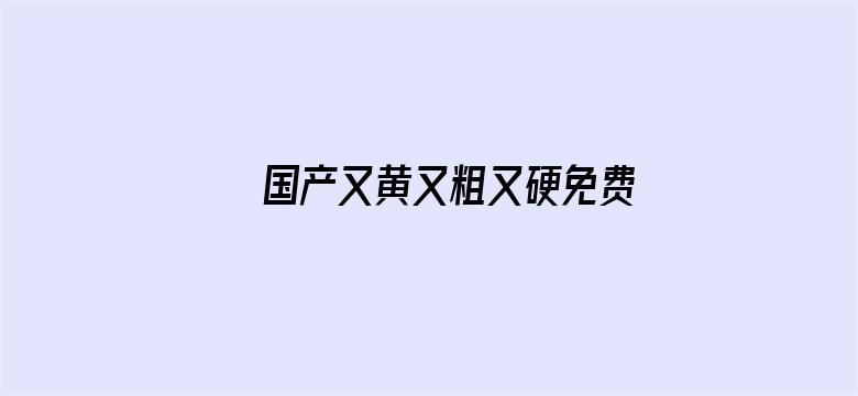 >国产又黄又粗又硬免费视频横幅海报图